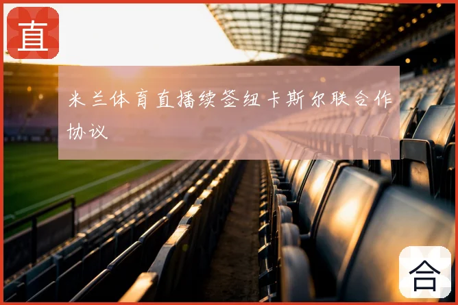 米兰体育直播续签纽卡斯尔联合作协议